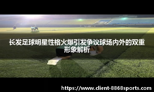 长发足球明星性格火爆引发争议球场内外的双重形象解析
